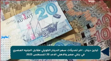 تباين دينار.. آخر تحديثات سعر الدينار الكويتي مقابل الجنيه المصري في بنكي مصر والأهلي الأحد 20 أغسطس 2025